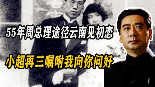 55年周总理途径云南，点名要见初恋女友：小超再三嘱咐我向你问好（2）