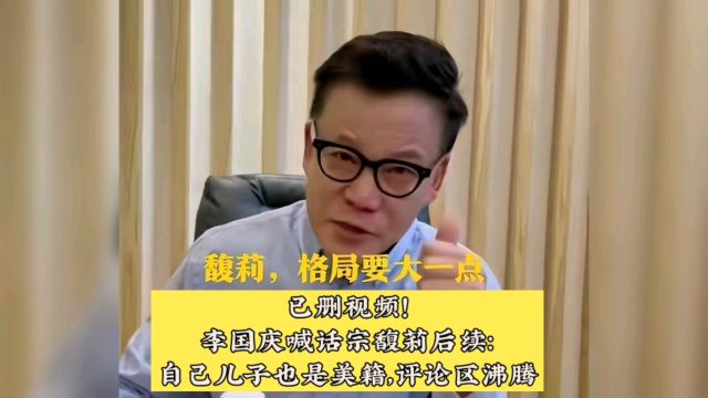 已删视频!李国庆喊话宗馥莉后续:自己儿子也是美籍,评论区沸腾