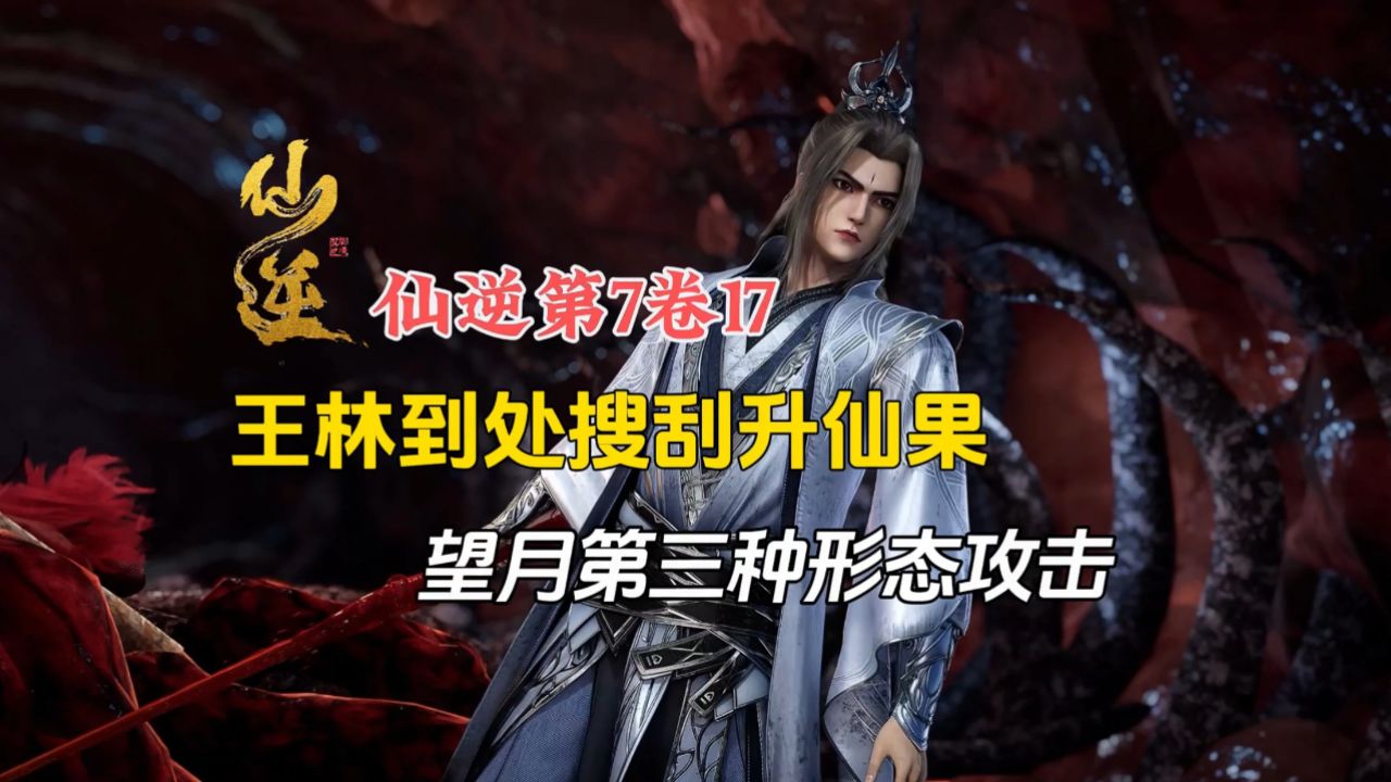 仙逆第7卷17:王林到处搜刮升仙果,望月第三种形态攻击!