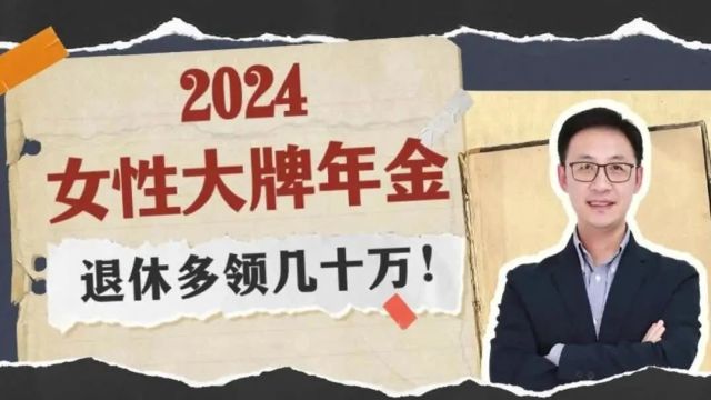 2024女性大牌年金,退休多领几十万!抢疯了!