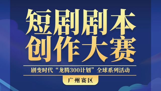 剧变时代“龙腾300计划”短剧剧本创作大赛广州赛区