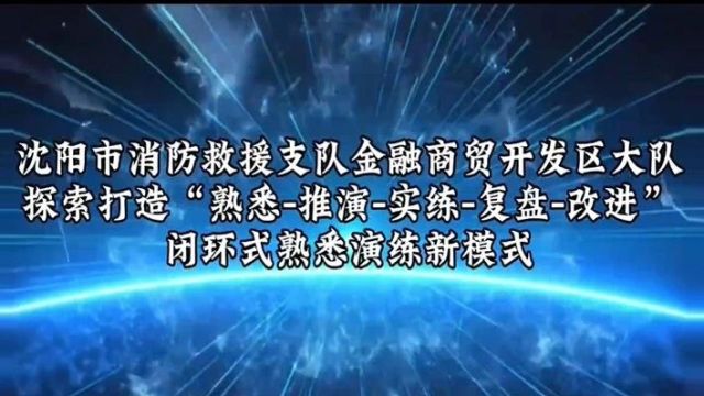 沈阳市消防救援支队金融商贸开发区大队探索打造“熟悉推演实练复盘改进”闭环式熟悉演练新模式