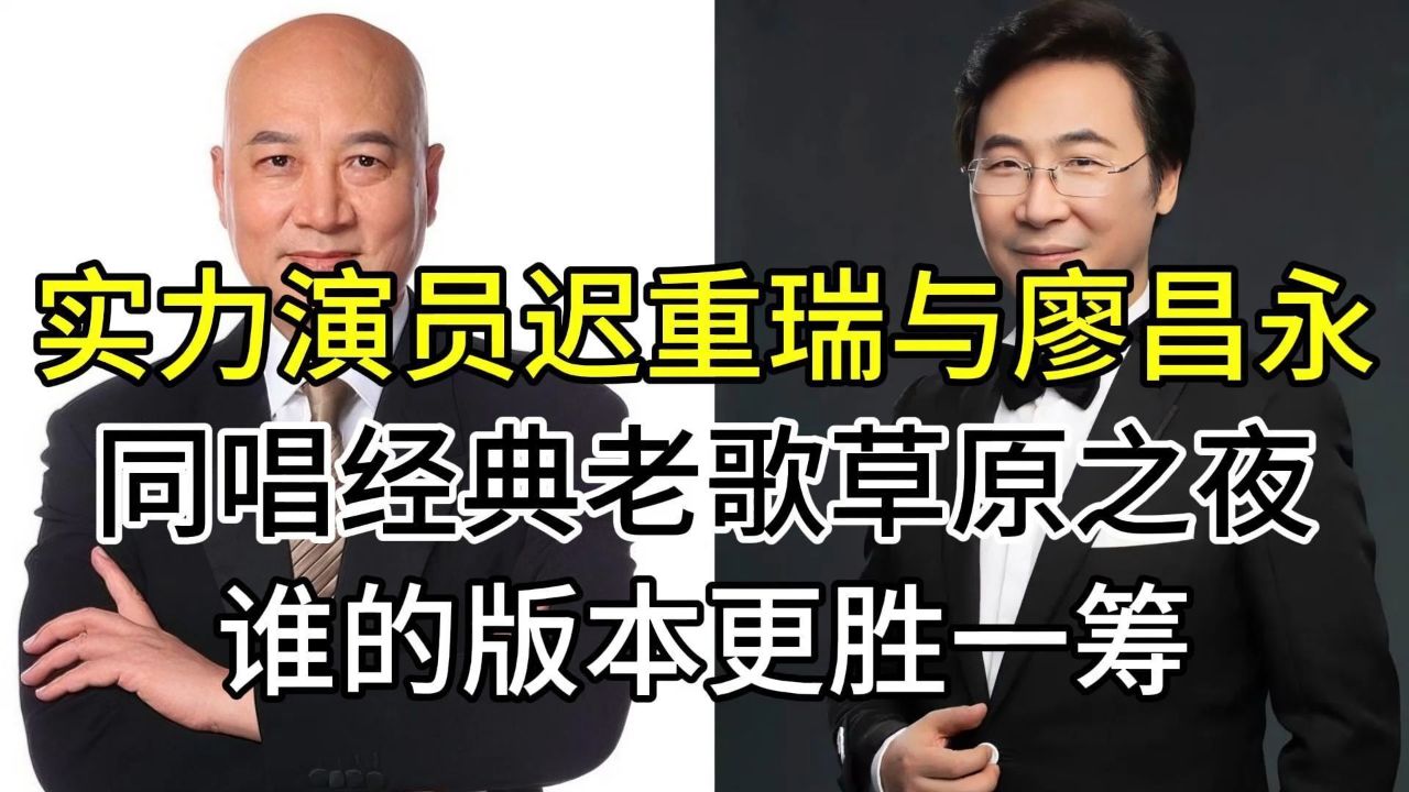 演员迟重瑞与廖昌永,同唱经典老歌草原之夜,谁的版本更胜一筹