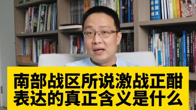 南部战区所说激战正酣,表达的真正含义是什么?