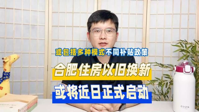 合肥住房以旧换新即将启动,或包括多种类型或不同补贴政策!