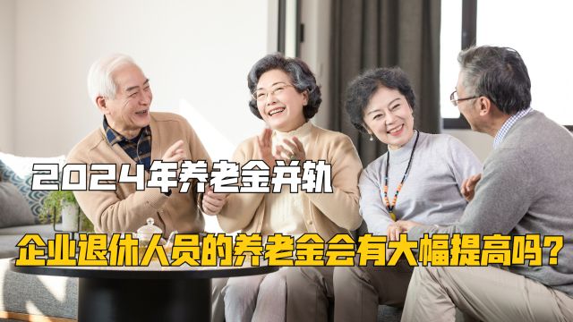 2024年养老金并轨,企业退休人员的养老金会有大幅提高吗?