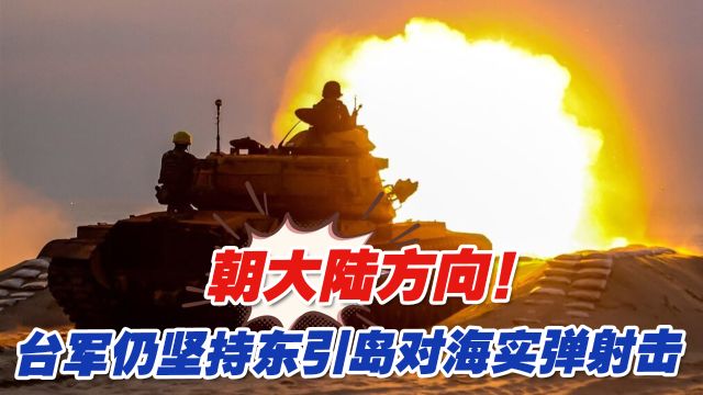 朝大陆方向!台军仍坚持东引岛对海实弹射击,台当局内部隐患重重