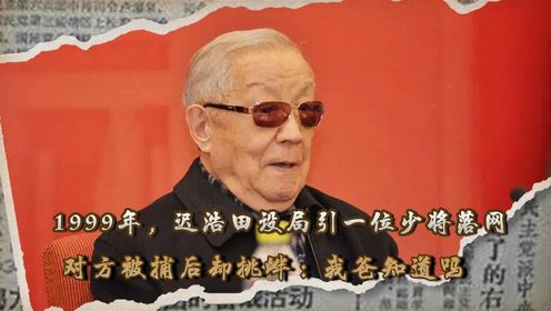 1999年,迟浩田设局引一位少将落网,对方被捕后挑衅:我爸知道吗_高清1080P在线观看平台_腾讯视频