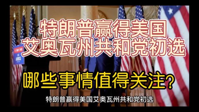 特朗普赢得美国艾奥瓦州共和党初选,哪些事情值得关注?