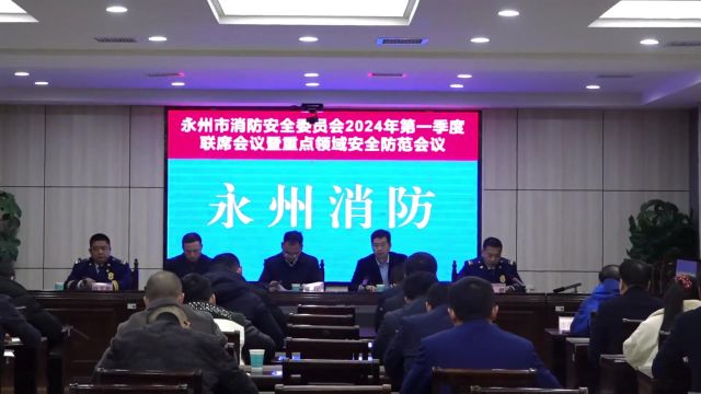 永州市召开消安委2024年第一季度联席暨重点领域安全防范会议