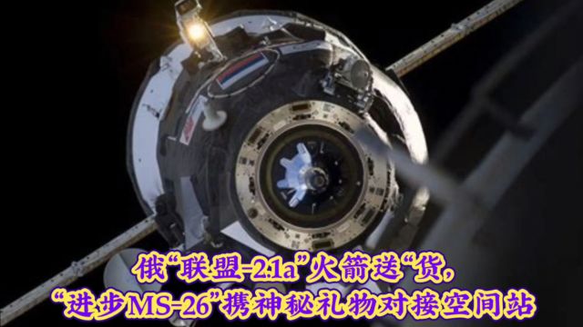 俄“联盟2.1a”火箭送“货,“进步MS26”携神秘礼物对接空间站