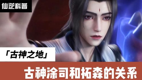 仙逆：涂司和拓森的关系，古神之地究竟有强_高清1080P在线观看平台_腾讯视频