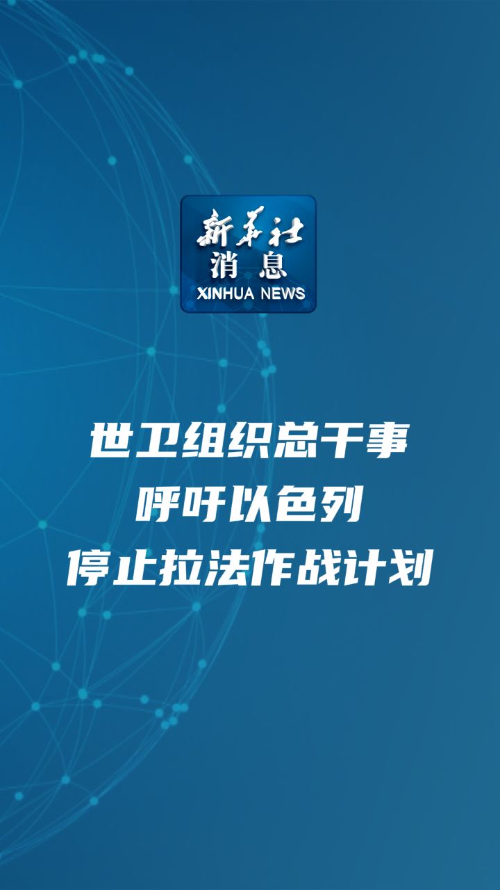 新华社消息|世卫组织总干事呼吁以色列停止拉法作战计划