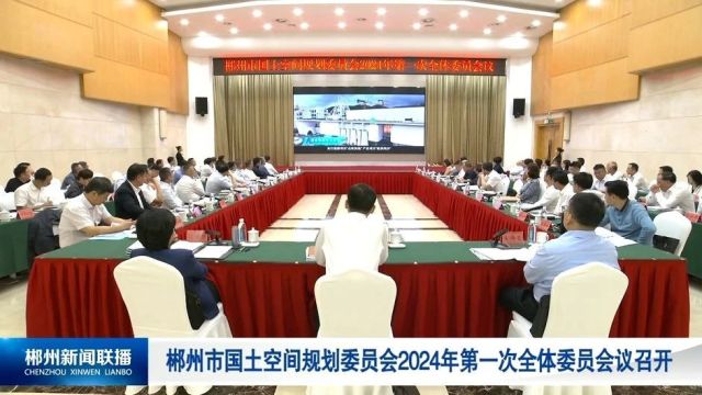 郴州市国土空间规划委员会2024年第一次全体委员会议召开