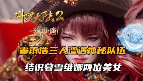 斗罗大陆2：霍雨浩三人遭遇神秘队伍，结识暮雪维娜两位美女_高清1080P在线观看平台_腾讯视频