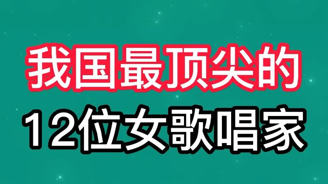 我国最顶尖的12位女歌唱家,你最欣赏谁的歌喉?