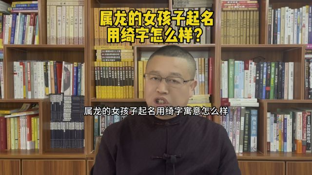 秦老师起名,属龙的女孩子起名用绮字怎么样?宝宝起名