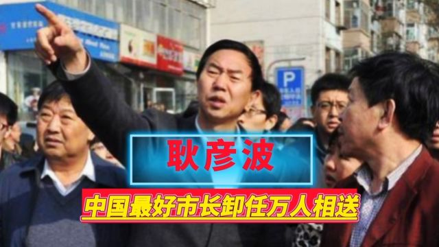 “中国最好市长”耿彦波:卸任时万民跪求他不要走,他到底做了什么事?