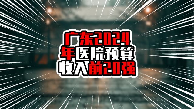 广东2024年医院预算收入前20强,广州12所上榜,非珠仅一所在列