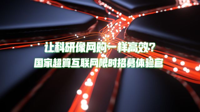 国家超算互联网招募体验官,科研效率提升迎来关键时刻