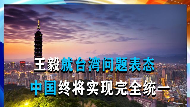 王毅就台湾问题表态:中国终将实现完全统一,台湾必将回归祖国怀抱