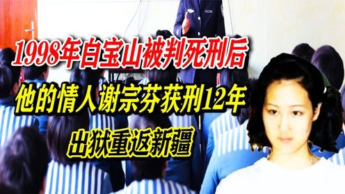 1998年白宝山被判死刑后,他的情人谢宗芬获刑12年,出狱重返新疆