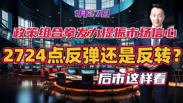 陈译辉1月27日:政策组合拳发力提振市场信心,2724点是反弹还是反转?后市这样看