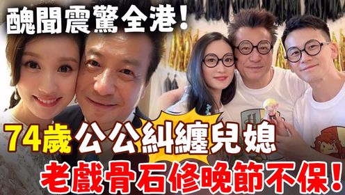 74岁石修晚节不保！撇老婆不管与媳妇如胶似漆，丑闻曝光震惊全港！儿子痛哭揭开惊人真相！