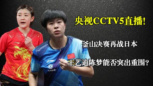 央视CCTV5直播！釜山决赛再战日本，王艺迪陈梦能否突出重围？