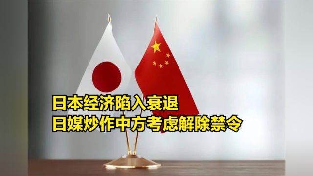 日本经济陷入衰退,日媒炒作中方考虑解除禁令,歪曲事实蒙骗民众