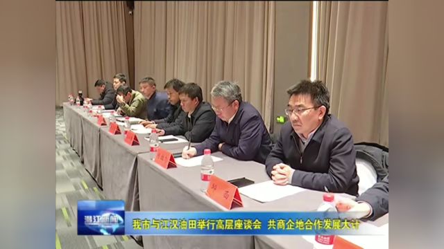 我市与江汉油田举行高层座谈会 共商企地合作发展大计