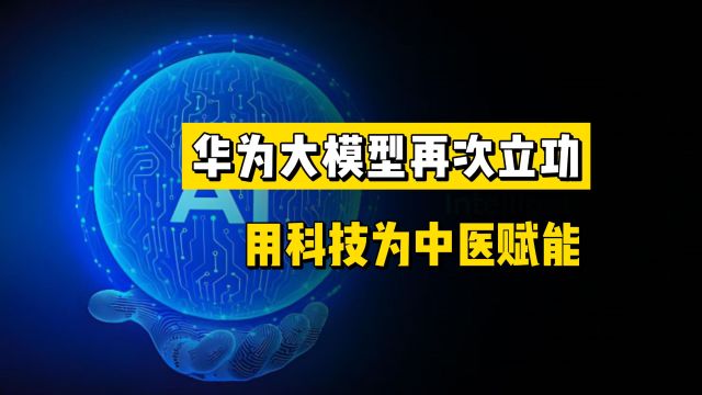 华为大模型再次立功!用科技为中医赋能,难怪西方限制AI芯片出口