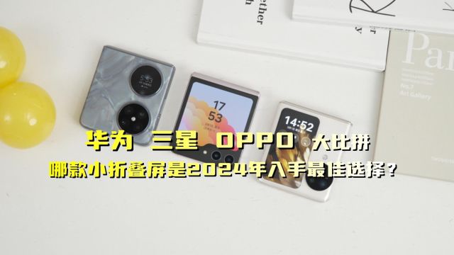 华为三星 OPPO大比拼,哪款小折叠屏是2024年入手最佳选择?