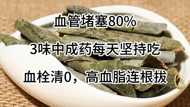 血管堵塞80%,3味中成药每天坚持吃,血栓清0,高血脂连根拔