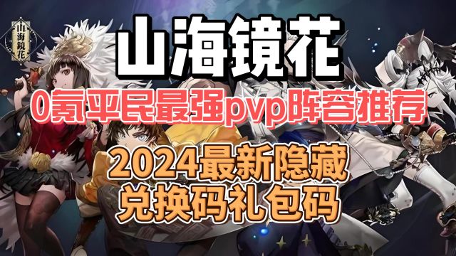 山海镜花0氪平民最强pvp阵容推荐,2024最新隐藏兑换码礼包码,亲测有效,快来领取吧