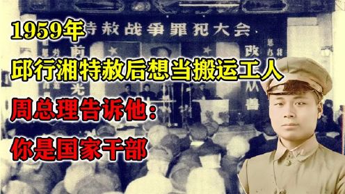 1959年，邱行湘特赦后想当搬运工人，周总理告诉他：你是国家干部（3）