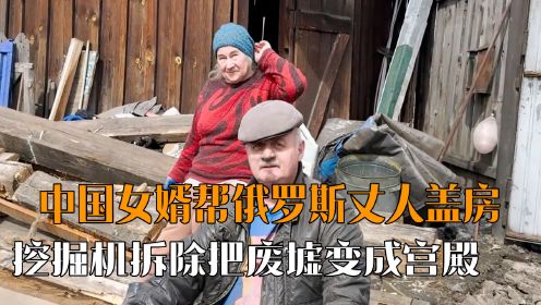 中国女婿帮俄罗斯老丈人盖房，上挖掘机拆除，把废墟变成“宫殿”