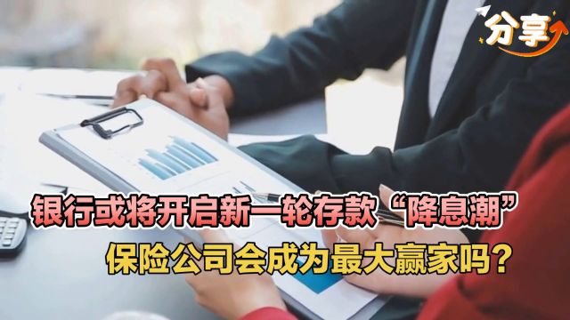 银行或将开启新一轮存款“降息潮”,保险公司会成为最大赢家吗?