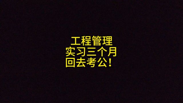 工程管理,实习三个月,回去考公!