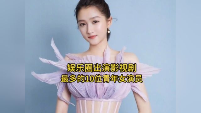 娱乐圈出演影视剧最多的10位青年女演员,你最喜欢哪位?