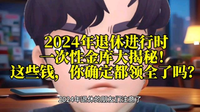 2024年退休进行时:一次性金库大揭秘!这些钱,你确定都领全了吗?