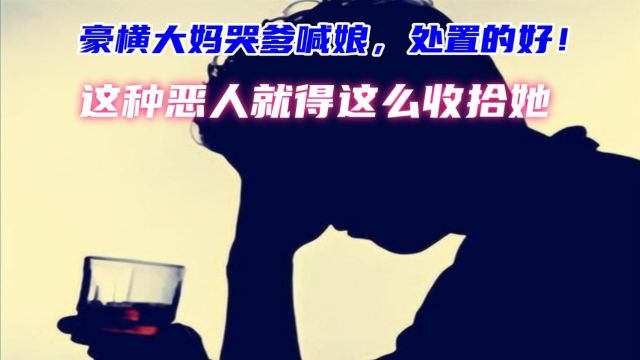 豪横大妈哭爹喊娘,处置的好,这种恶人就得这么收拾她