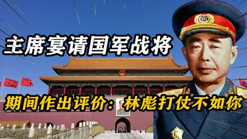 毛主席宴请一位国军战将，期间作出评价：林彪打仗不如你