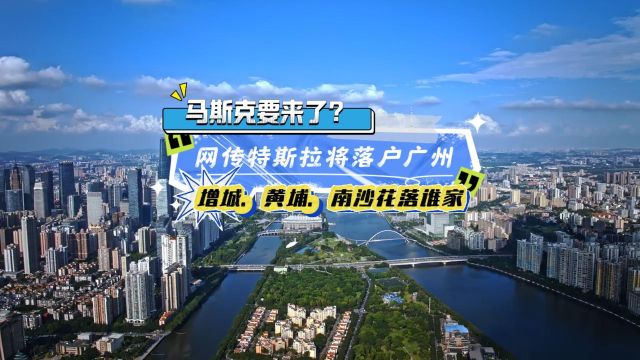 马斯克要来了?网传特斯拉将落户广州,增城、黄埔、南沙花落谁家