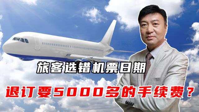 男子买了6000多的机票,选错日期几分钟后退订,手续费要5000多?