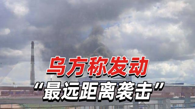 约1500公里,乌方称发动“最远距离袭击”,击中俄石油加工厂