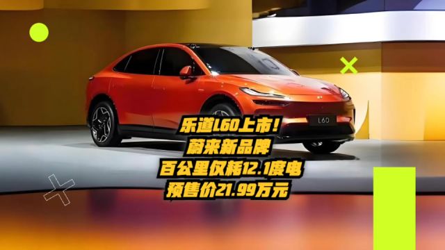 乐道L60上市,蔚来新品牌!百公里仅耗12.1度,预售价21.99万元!