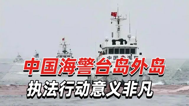 信息量极大!知情人士解读:中国海警台岛外岛执法行动意义非凡