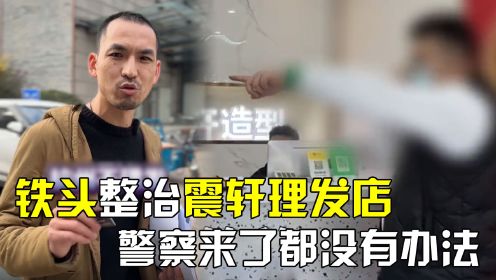 网红铁头整治杭州震轩理发店，被店长当众威胁，警察来了都没用