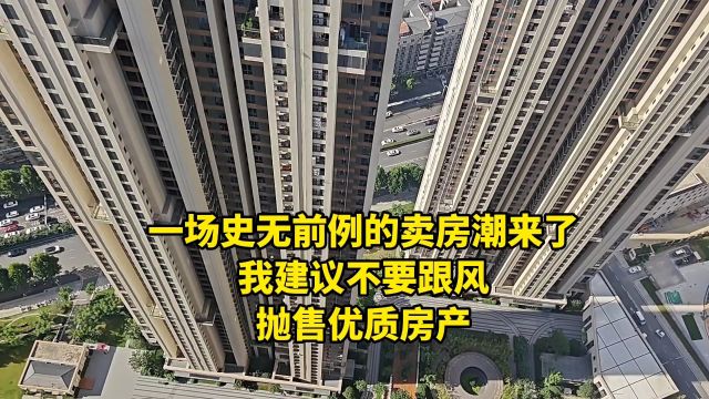 一场史无前例的卖房潮来了,我建议不要跟风抛售优质房产